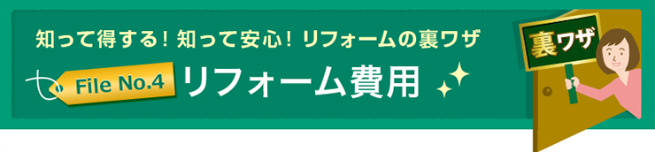 知って得する！知って安心！リフォームの裏ワザFile No.4 リフォーム費用