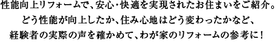 性能向上リフォームで、安心・快適を実現されたお住まいをご紹介。どう性能が向上したか、住み心地はどう変わったかなど、経験者の実際の声を確かめて、わが家のリフォームの参考に！