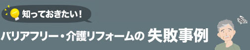 知っておきたい！ バリアフリー・介護リフォームの 失敗事例