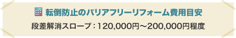 転倒防止のバリアフリーリフォーム費用目安 段差解消スロープ：120,000円〜200,000円程度