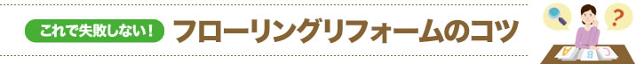 これで失敗しない！フローリングリフォームのコツ