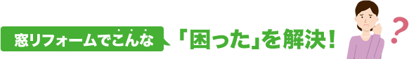 窓リフォームでこんな「困った」を解決！