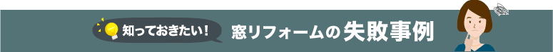 知っておきたい！ 窓リフォームの 失敗事例