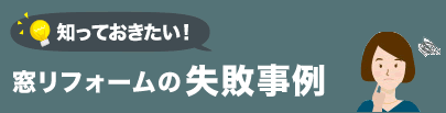 知っておきたい！ 窓リフォームの 失敗事例