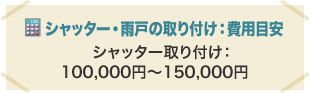 シャッター・雨戸の取り付け：費用目安 シャッター取り付け：100,000円～150,000円