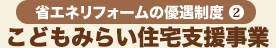 省エネリフォームの優遇制度2 こどもみらい住宅支援事業
