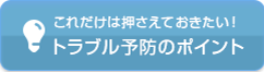 これだけは押さえておきたい！トラブル予防のポイント