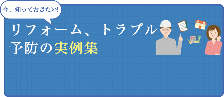 今、知っておきたいリフォーム、トラブル予防の実例集