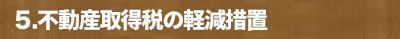 5.不動産取得税の軽減措置