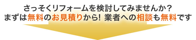 さっそくリフォームを検討してみませんか？まずは無料のお見積りから! 業者への相談も無料です