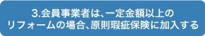 3会員事業者は、一定金額以上の
リフォームの場合、原則瑕疵保険に加入する