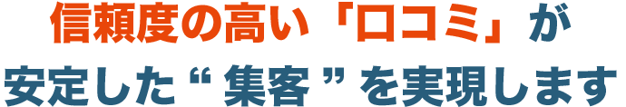 信頼度の高い「口コミ」が安定した“集客”を実現します