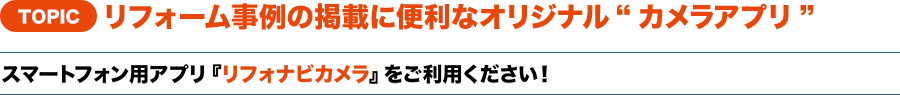 TOPIC リフォーム事例の掲載に便利なオリジナル“カメラアプリ” スマートフォン用アプリ『リフォナビカメラ』をご利用ください！