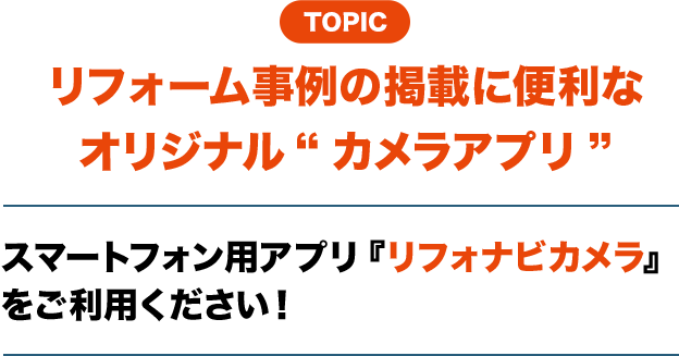 TOPIC リフォーム事例の掲載に便利なオリジナル“カメラアプリ” スマートフォン用アプリ『リフォナビカメラ』をご利用ください！