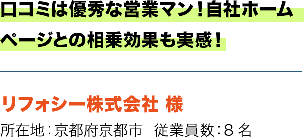 口コミは優秀な営業マン！自社ホームページとの相乗効果も実感！ リフォシー株式会社 様　所在地：京都府京都市  従業員数：8名