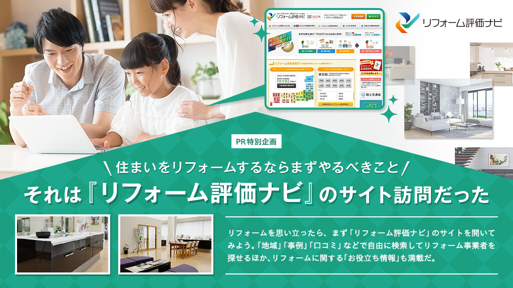 「住まいをリフォームするならまずやるべきこと」それは『リフォーム評価ナビ』のサイト訪問だった　リフォームを思い立ったら、まず「リフォーム評価ナビ」のサイトを開いてみよう。「地域」「事例」「口コミ」などで自由に検索してリフォーム事業者を探せるほか、リフォームに関する「お役立ち情報」も満載だ。